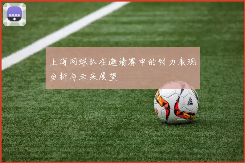 上海网球队在邀请赛中的耐力表现分析与未来展望