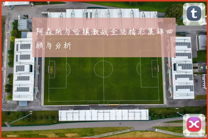 阿森纳与哈镇激战全场精彩集锦回顾与分析
