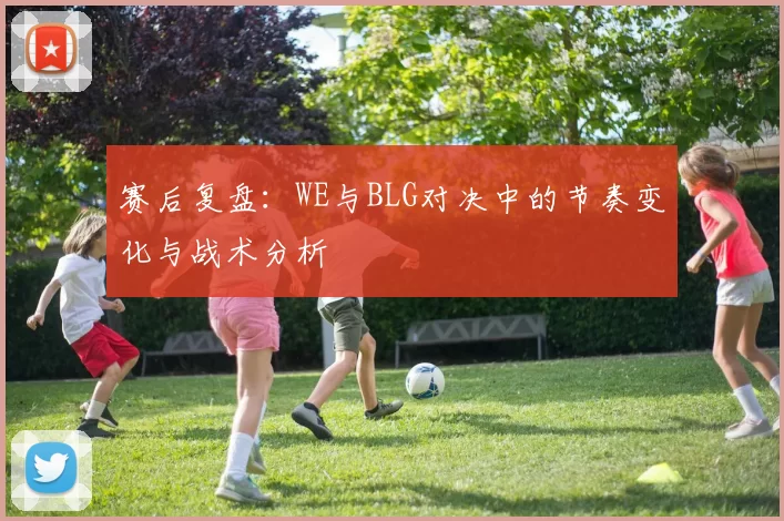赛后复盘：WE与BLG对决中的节奏变化与战术分析