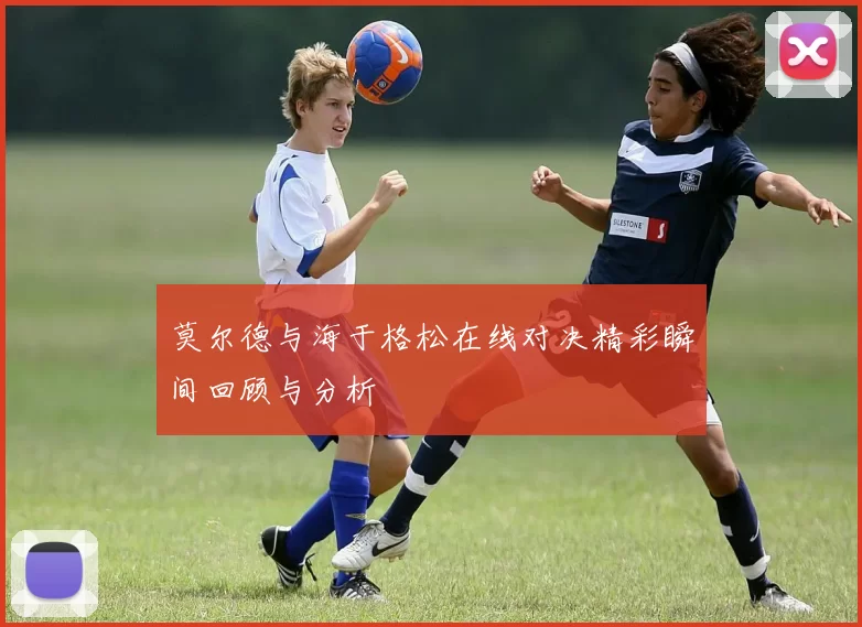 莫尔德与海于格松在线对决精彩瞬间回顾与分析