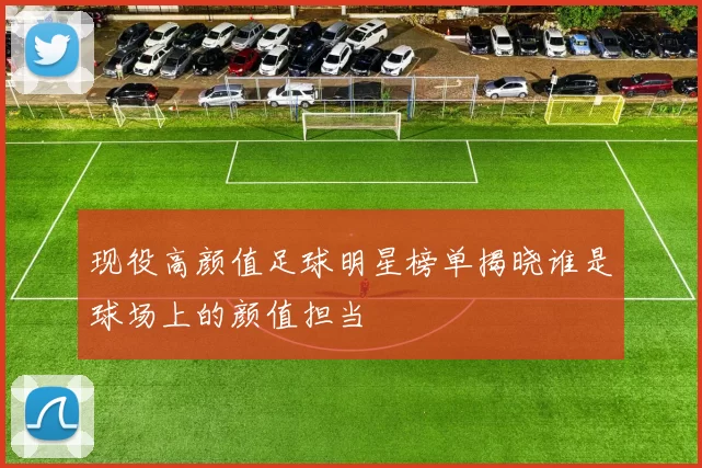 现役高颜值足球明星榜单揭晓谁是球场上的颜值担当