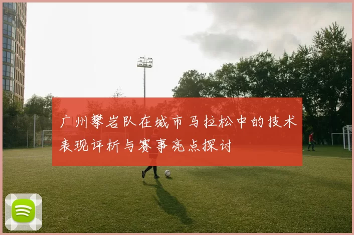 广州攀岩队在城市马拉松中的技术表现评析与赛事亮点探讨