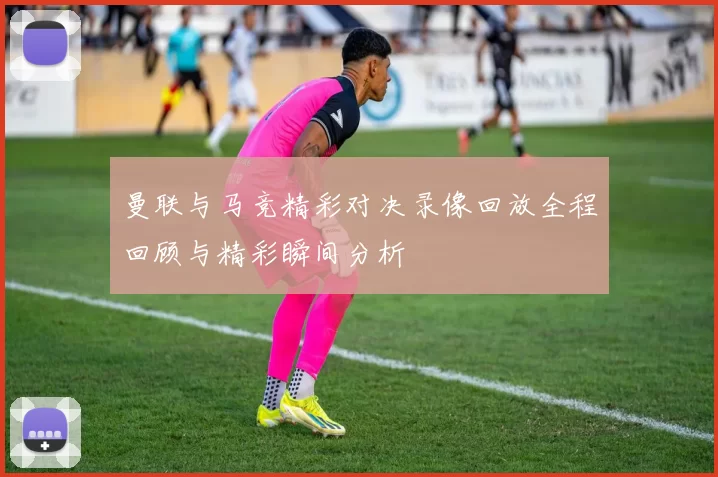 曼联与马竞精彩对决录像回放全程回顾与精彩瞬间分析