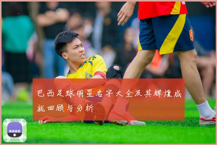 巴西足球明星名字大全及其辉煌成就回顾与分析