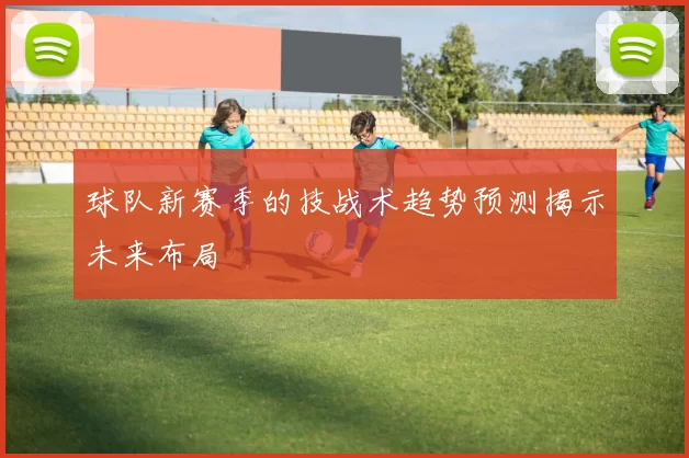 球队新赛季的技战术趋势预测揭示未来布局