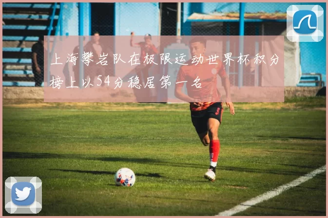 上海攀岩队在极限运动世界杯积分榜上以54分稳居第一名