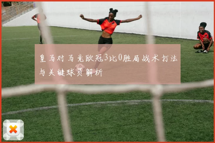 皇马对马竞欧冠3比0胜局战术打法与关键球员解析