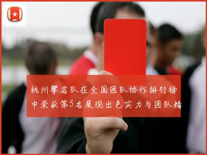 杭州攀岩队在全国团队协作排行榜中荣获第5名展现出色实力与团队精神