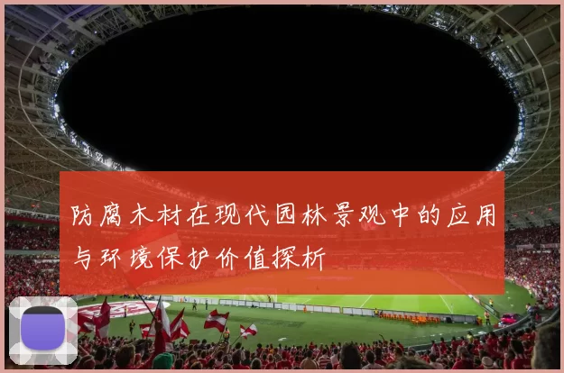 防腐木材在现代园林景观中的应用与环境保护价值探析