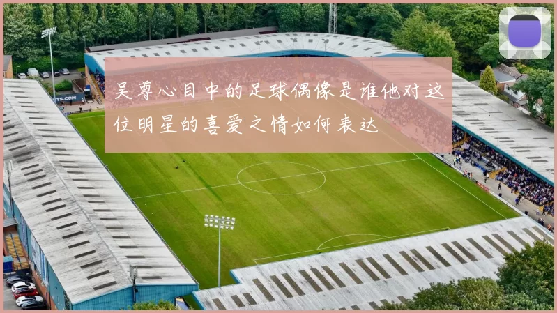 吴尊心目中的足球偶像是谁他对这位明星的喜爱之情如何表达