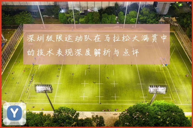 深圳极限运动队在马拉松大满贯中的技术表现深度解析与点评