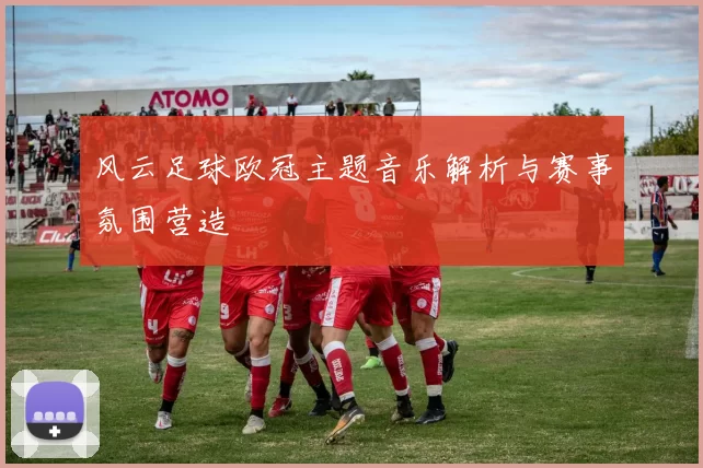 风云足球欧冠主题音乐解析与赛事氛围营造