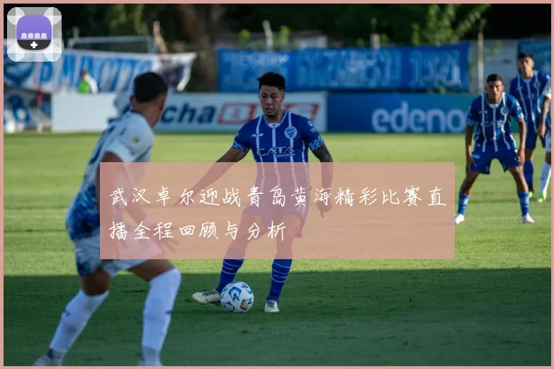 武汉卓尔迎战青岛黄海精彩比赛直播全程回顾与分析