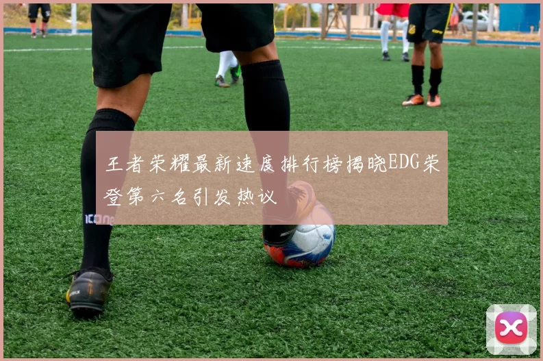 王者荣耀最新速度排行榜揭晓EDG荣登第六名引发热议
