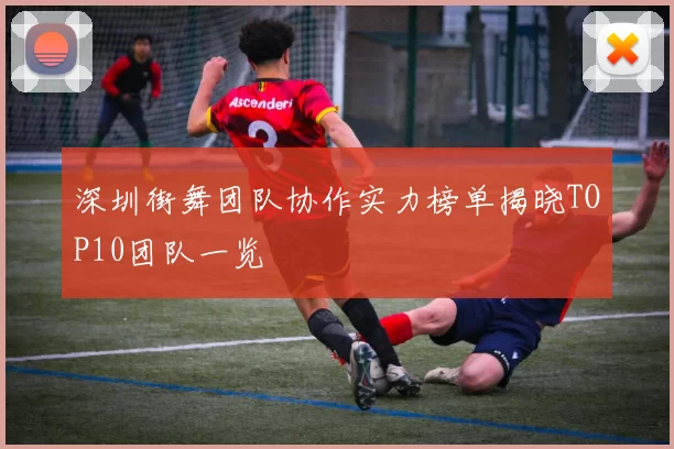 深圳街舞团队协作实力榜单揭晓TOP10团队一览