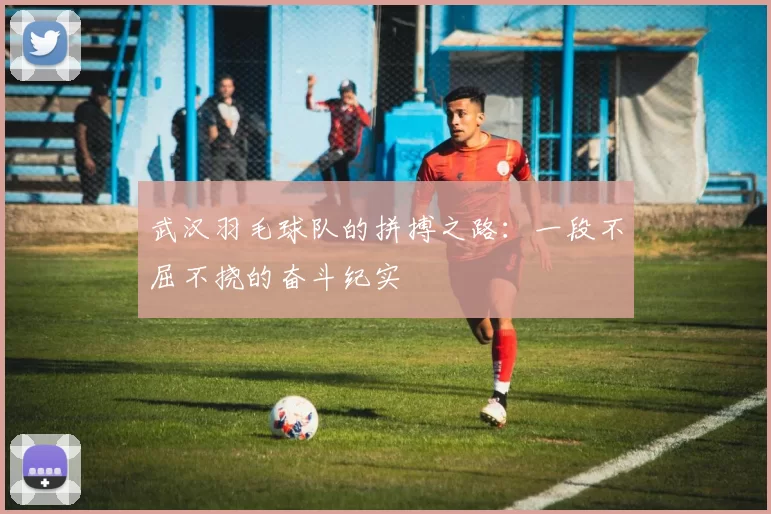 武汉羽毛球队的拼搏之路：一段不屈不挠的奋斗纪实
