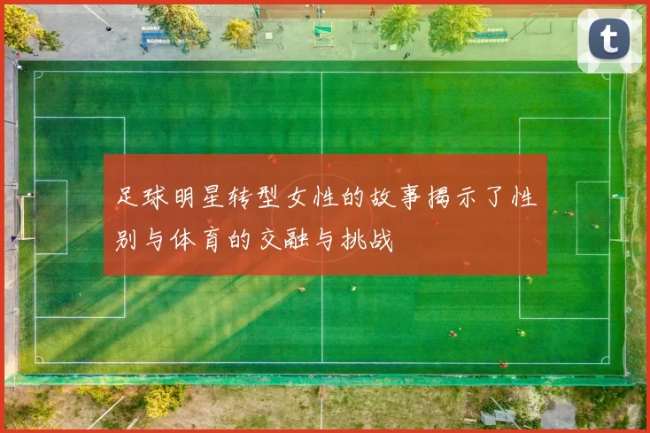 足球明星转型女性的故事揭示了性别与体育的交融与挑战