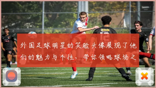 外国足球明星的笑脸头像展现了他们的魅力与个性，带你领略球场之外的精彩瞬间