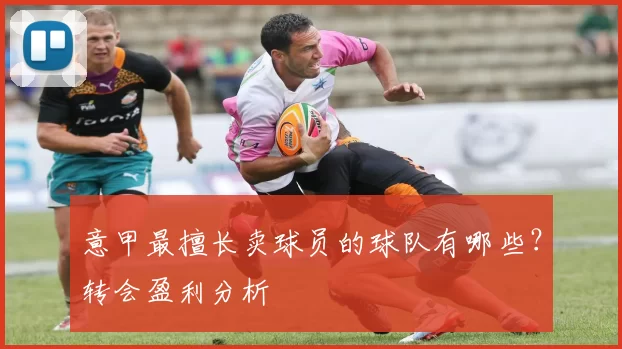 意甲最擅长卖球员的球队有哪些？转会盈利分析