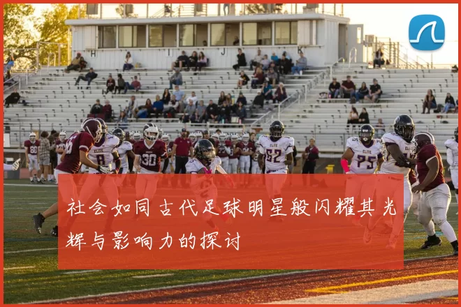 社会如同古代足球明星般闪耀其光辉与影响力的探讨