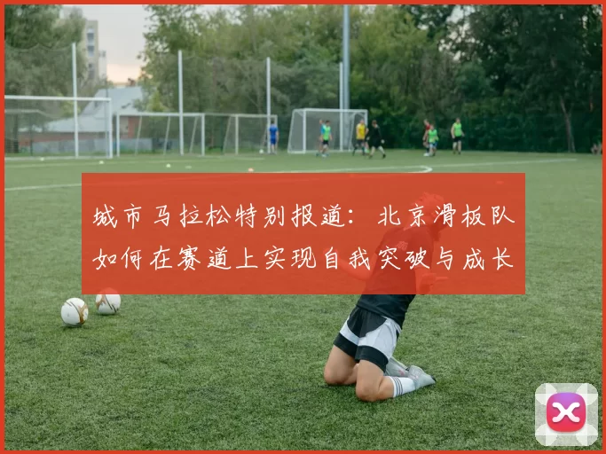 城市马拉松特别报道：北京滑板队如何在赛道上实现自我突破与成长