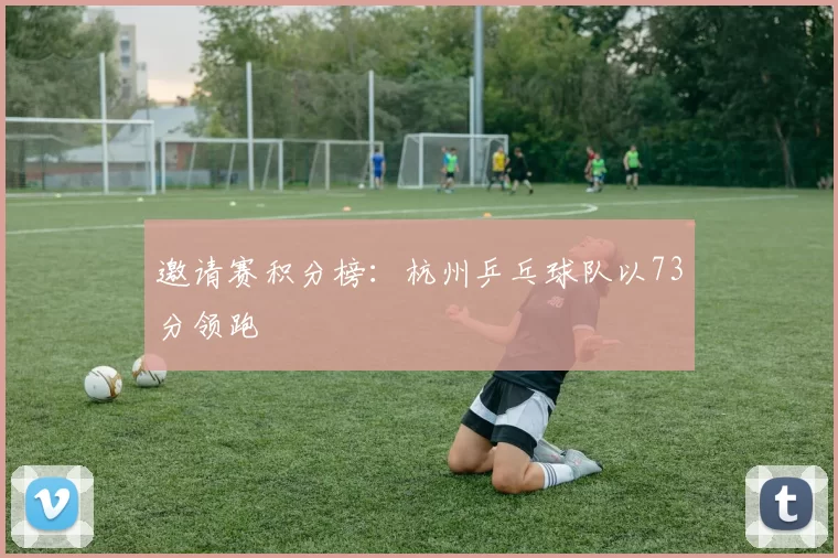 邀请赛积分榜：杭州乒乓球队以73分领跑