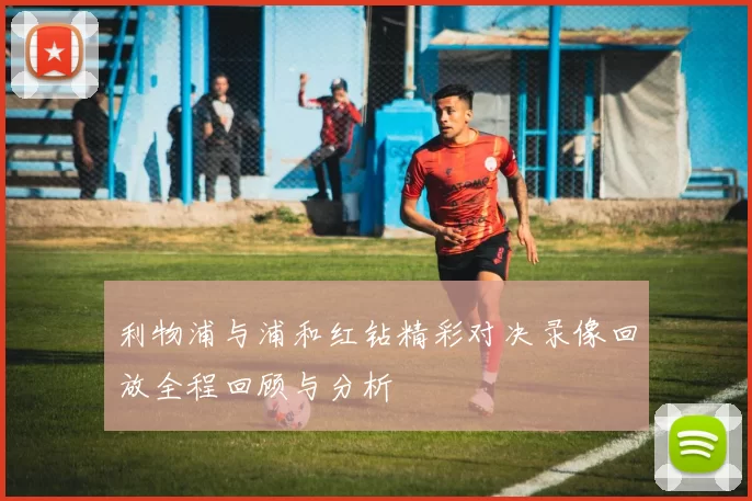 利物浦与浦和红钻精彩对决录像回放全程回顾与分析