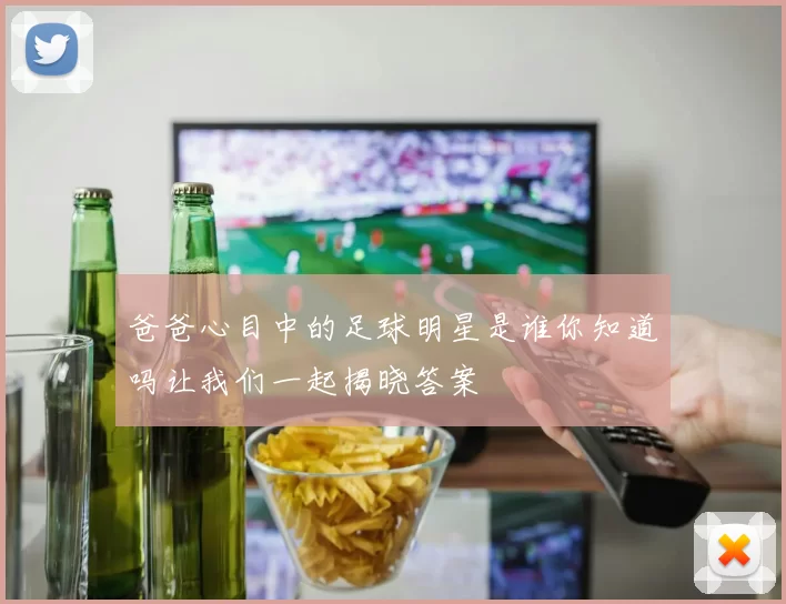 爸爸心目中的足球明星是谁你知道吗让我们一起揭晓答案
