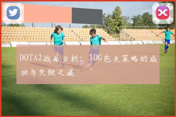 DOTA2战局分析：JDG包夹策略的成功与失败之道