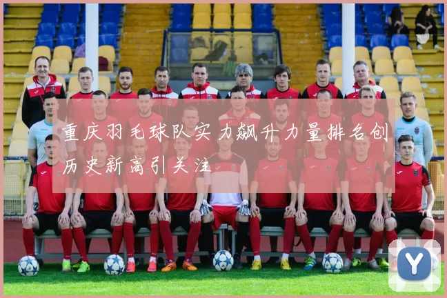 重庆羽毛球队实力飙升力量排名创历史新高引关注