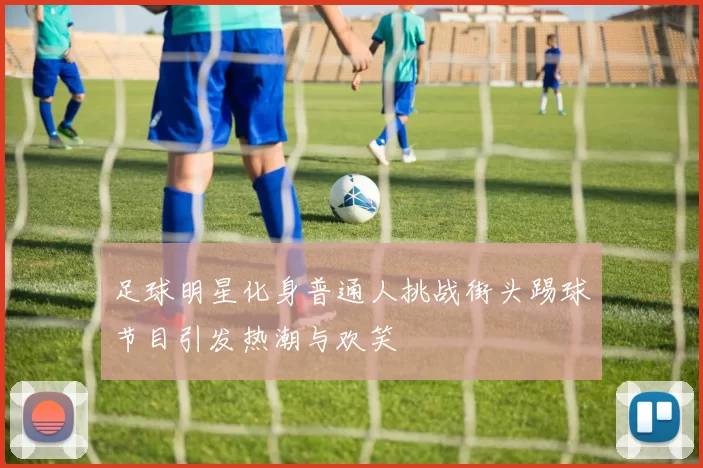足球明星化身普通人挑战街头踢球节目引发热潮与欢笑