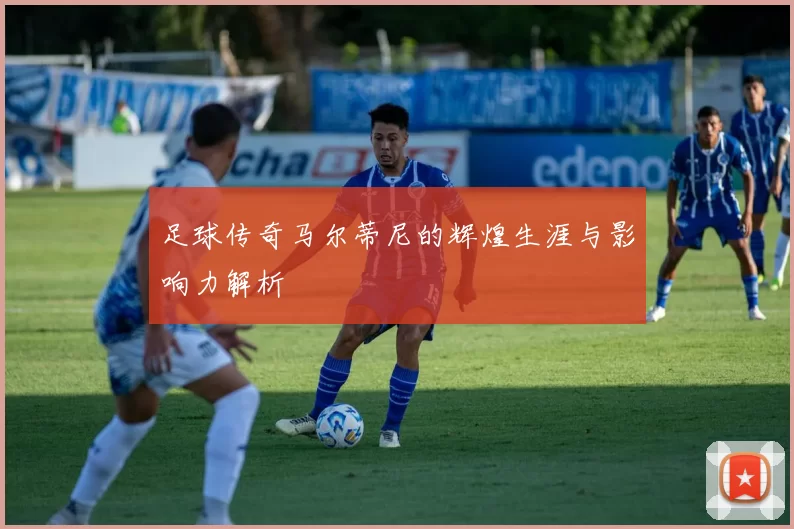 足球传奇马尔蒂尼的辉煌生涯与影响力解析