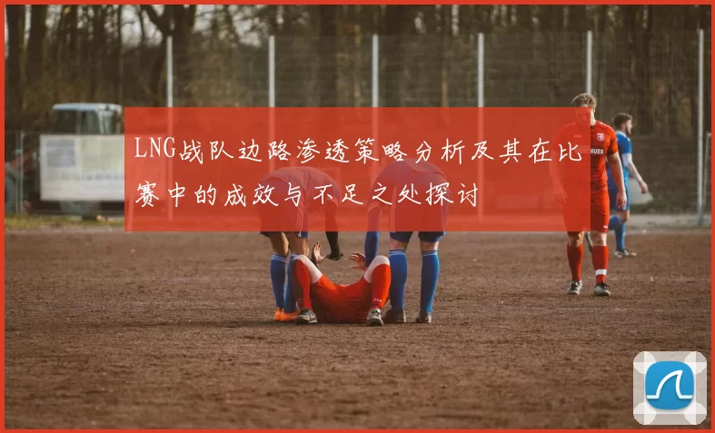 LNG战队边路渗透策略分析及其在比赛中的成效与不足之处探讨