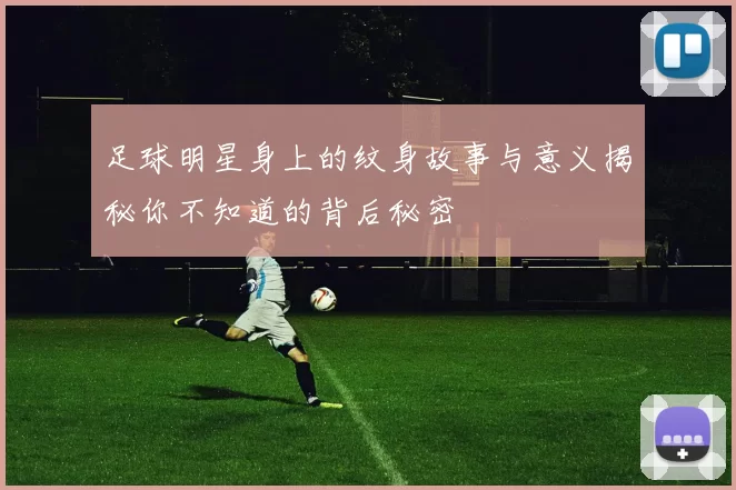 足球明星身上的纹身故事与意义揭秘你不知道的背后秘密