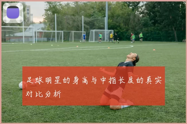 足球明星的身高与中指长度的真实对比分析