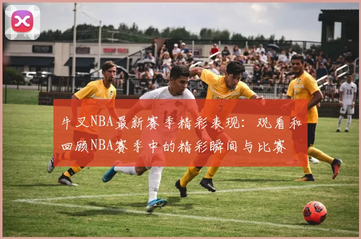 牛叉NBA最新赛季精彩表现：观看和回顾NBA赛季中的精彩瞬间与比赛