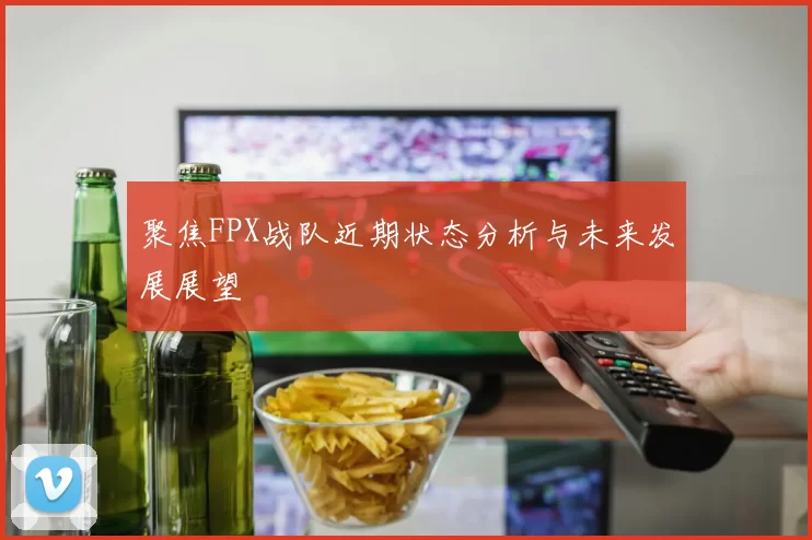 聚焦FPX战队近期状态分析与未来发展展望