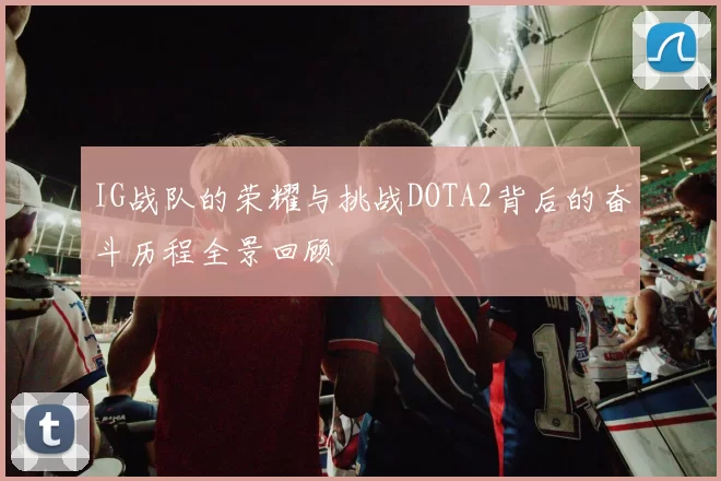 IG战队的荣耀与挑战DOTA2背后的奋斗历程全景回顾