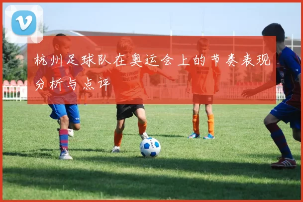 杭州足球队在奥运会上的节奏表现分析与点评