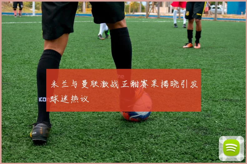 米兰与曼联激战正酣赛果揭晓引发球迷热议