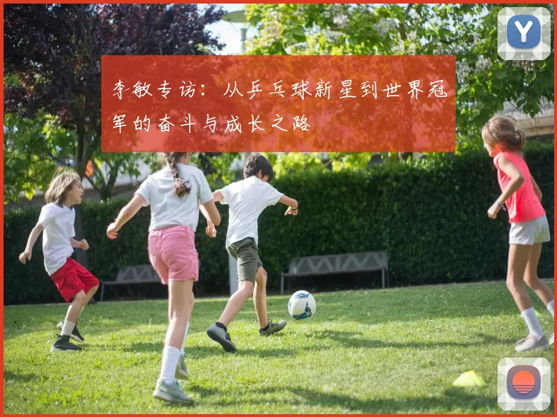 李敏专访：从乒乓球新星到世界冠军的奋斗与成长之路