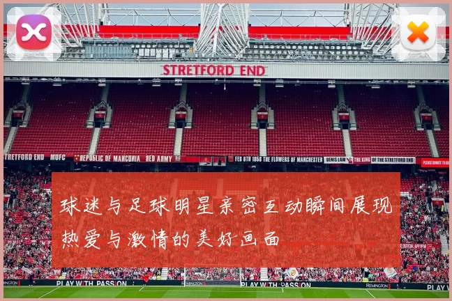 球迷与足球明星亲密互动瞬间展现热爱与激情的美好画面