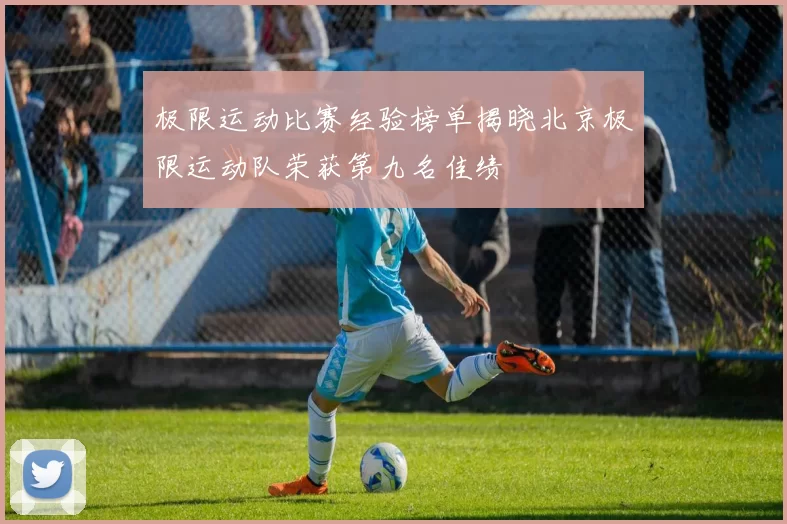 极限运动比赛经验榜单揭晓北京极限运动队荣获第九名佳绩