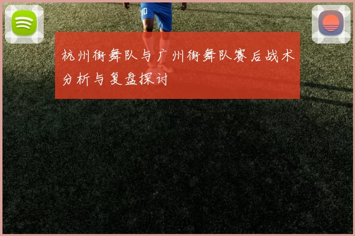 杭州街舞队与广州街舞队赛后战术分析与复盘探讨