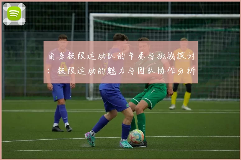 南京极限运动队的节奏与挑战探讨：极限运动的魅力与团队协作分析