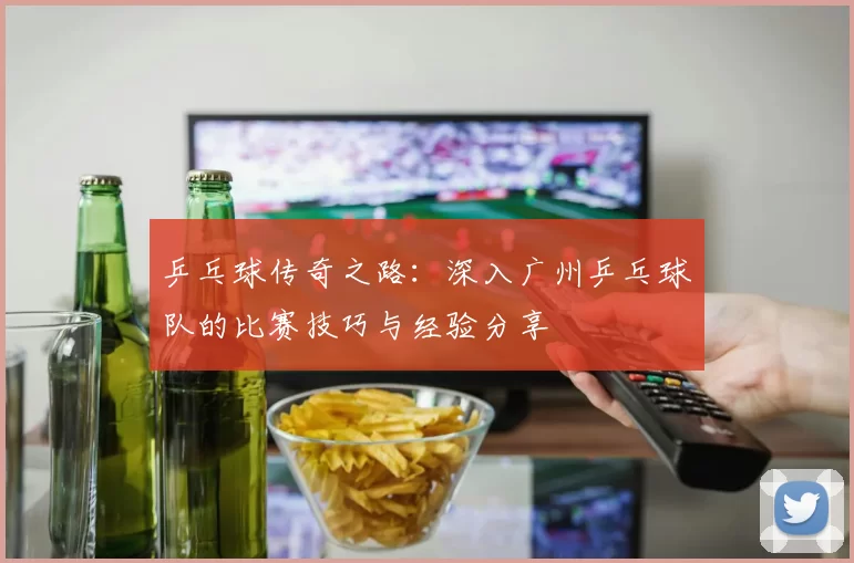 乒乓球传奇之路：深入广州乒乓球队的比赛技巧与经验分享