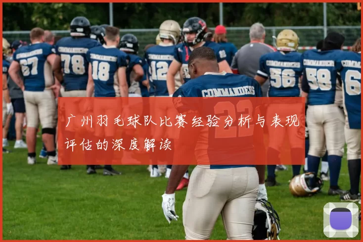 广州羽毛球队比赛经验分析与表现评估的深度解读