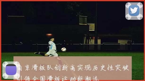 南京滑板队创新高实现历史性突破引领全国滑板运动新潮流