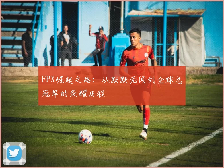 FPX崛起之路：从默默无闻到全球总冠军的荣耀历程