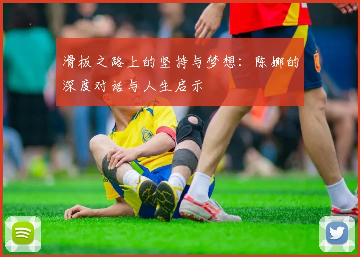 滑板之路上的坚持与梦想：陈娜的深度对话与人生启示